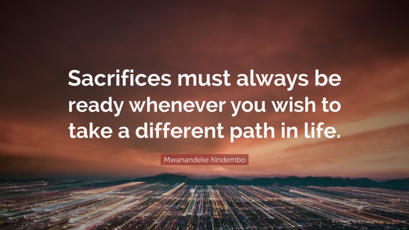 Mwanandeke Kindembo Quote: “Sacrifices must always be ready whenever you wish to take a different path in life.”