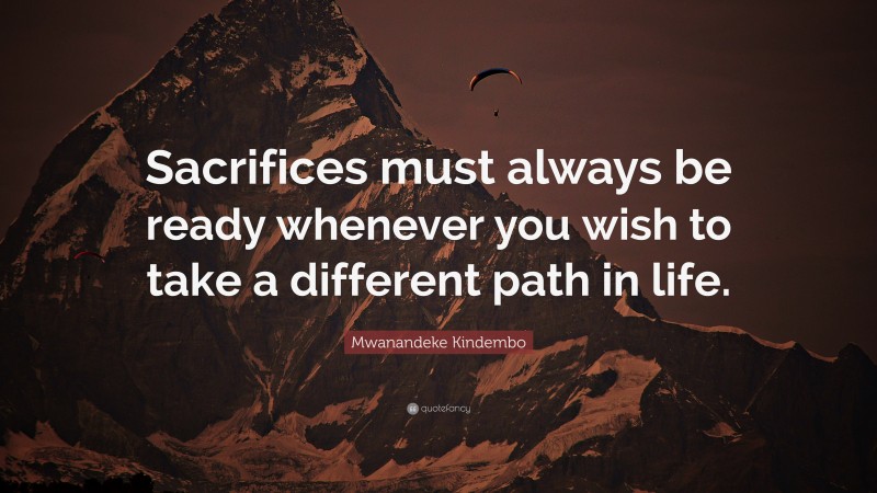 Mwanandeke Kindembo Quote: “Sacrifices must always be ready whenever you wish to take a different path in life.”