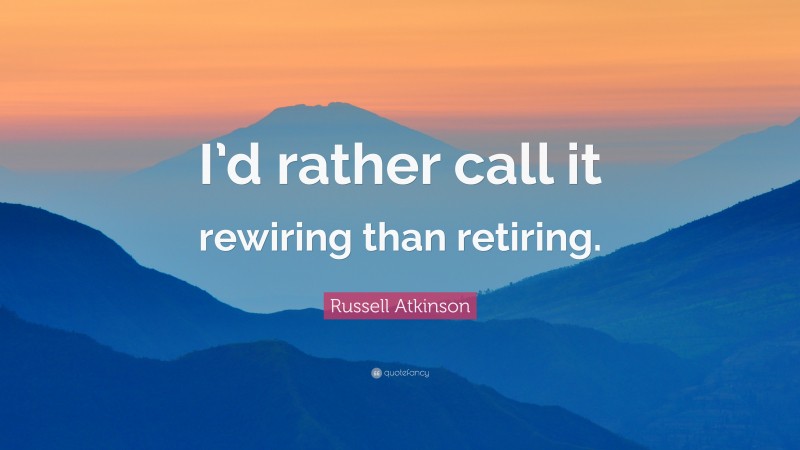 Russell Atkinson Quote: “I’d rather call it rewiring than retiring.”