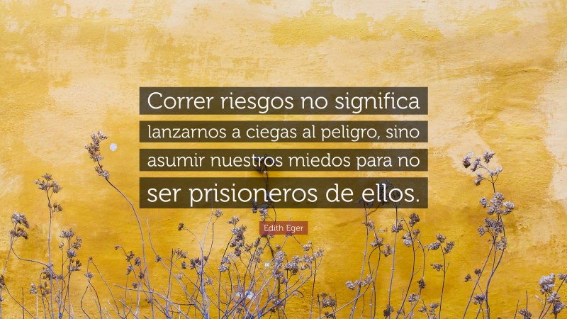 Edith Eger Quote: “Correr riesgos no significa lanzarnos a ciegas al peligro, sino asumir nuestros miedos para no ser prisioneros de ellos.”