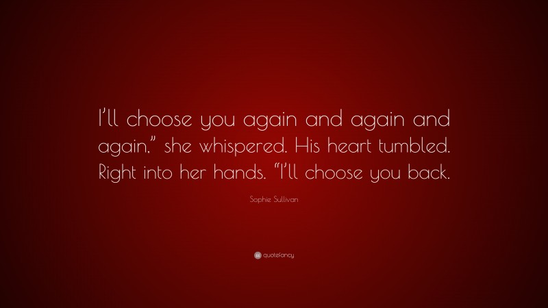 Sophie Sullivan Quote: “I’ll choose you again and again and again,” she whispered. His heart tumbled. Right into her hands. “I’ll choose you back.”