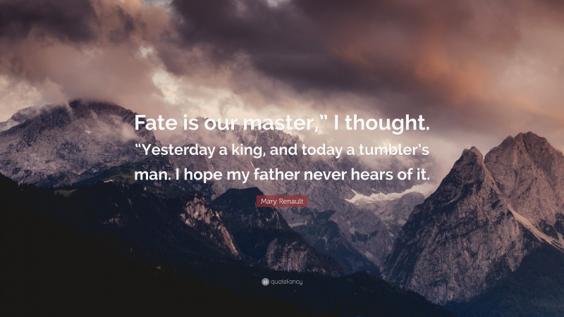 Mary Renault Quote: “Fate is our master,” I thought. “Yesterday a king, and today a tumbler’s man. I hope my father never hears of it.”
