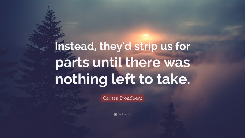 Carissa Broadbent Quote: “Instead, they’d strip us for parts until there was nothing left to take.”