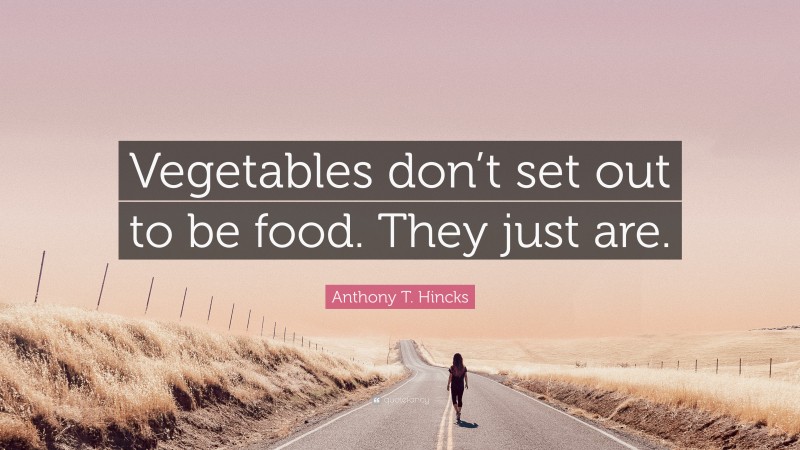 Anthony T. Hincks Quote: “Vegetables don’t set out to be food. They just are.”