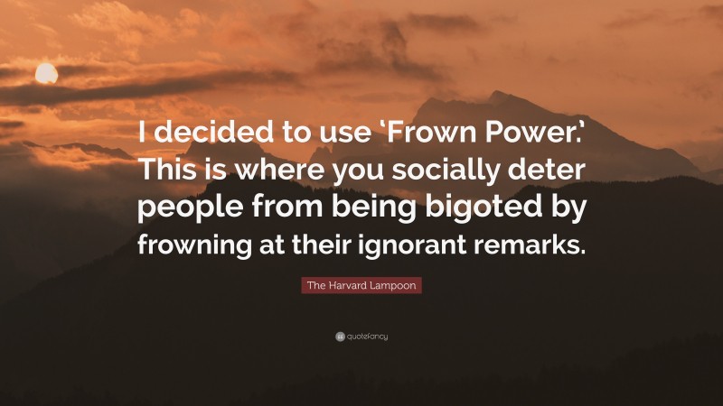 The Harvard Lampoon Quote: “I decided to use ‘Frown Power.’ This is where you socially deter people from being bigoted by frowning at their ignorant remarks.”