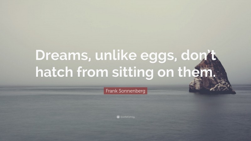 Frank Sonnenberg Quote: “Dreams, unlike eggs, don’t hatch from sitting on them.”