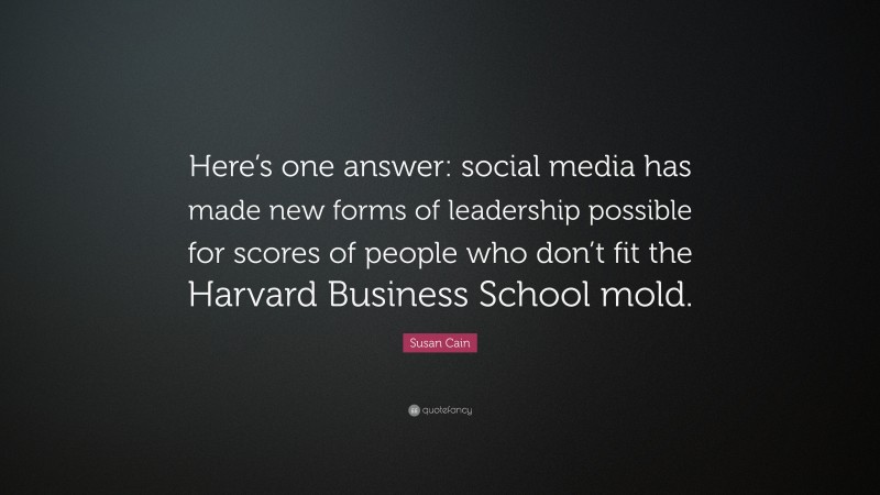 Susan Cain Quote: “Here’s one answer: social media has made new forms of leadership possible for scores of people who don’t fit the Harvard Business School mold.”