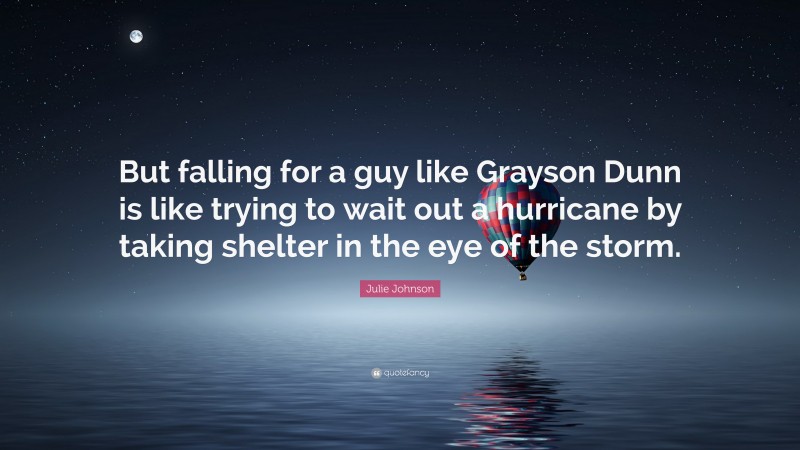 Julie Johnson Quote: “But falling for a guy like Grayson Dunn is like trying to wait out a hurricane by taking shelter in the eye of the storm.”