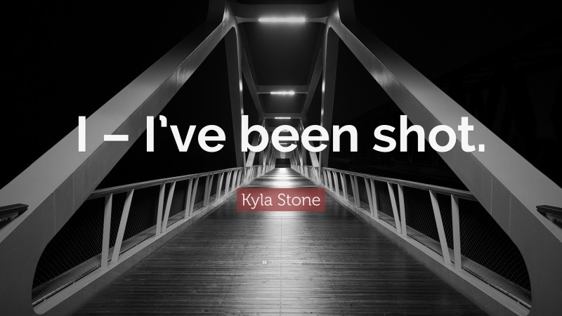 Kyla Stone Quote: “I – I’ve been shot.”