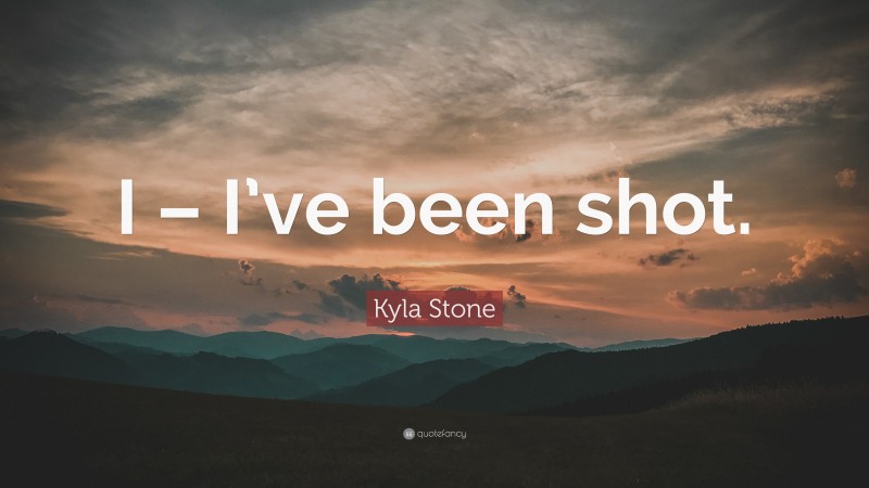 Kyla Stone Quote: “I – I’ve been shot.”