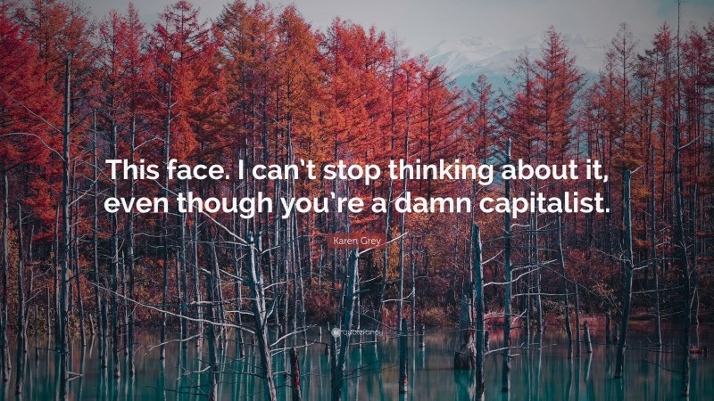 Karen Grey Quote: “This face. I can’t stop thinking about it, even though you’re a damn capitalist.”