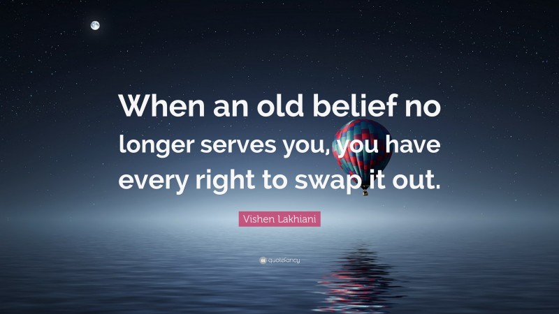 Vishen Lakhiani Quote: “When an old belief no longer serves you, you have every right to swap it out.”