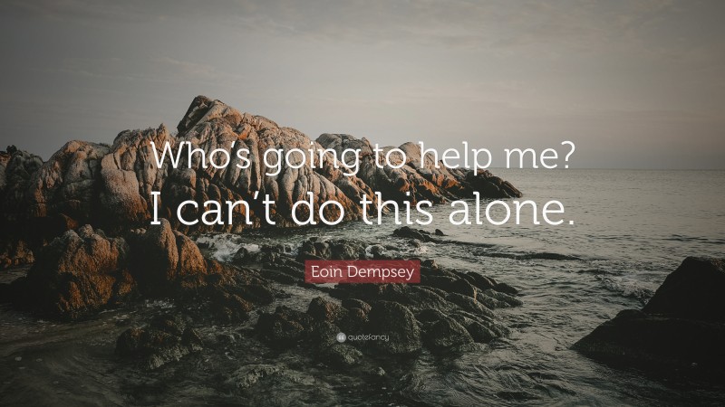 Eoin Dempsey Quote: “Who’s going to help me? I can’t do this alone.”