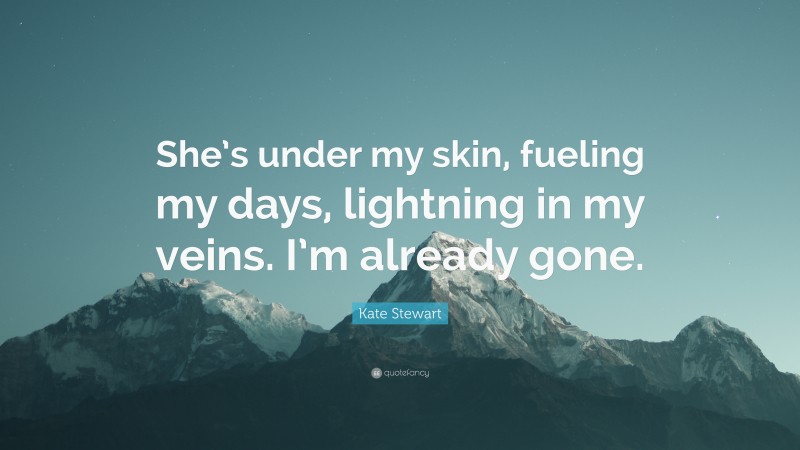 Kate Stewart Quote: “She’s under my skin, fueling my days, lightning in my veins. I’m already gone.”