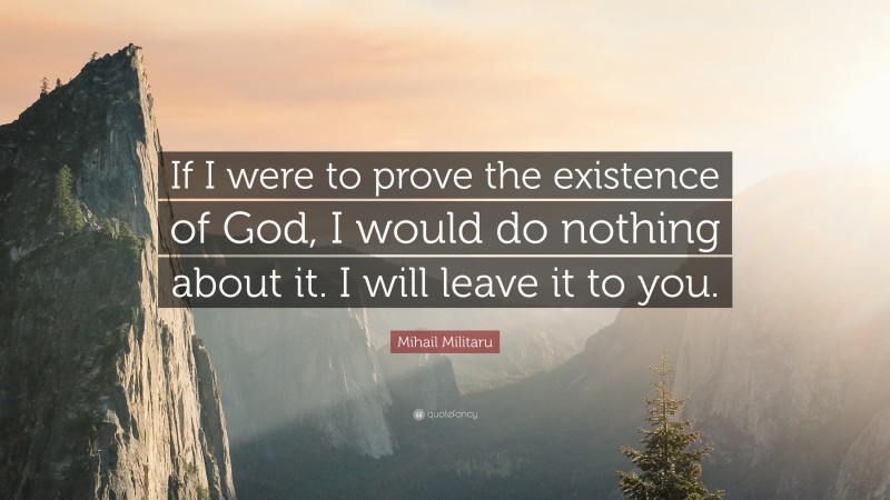 Mihail Militaru Quote: “If I were to prove the existence of God, I would do nothing about it. I will leave it to you.”