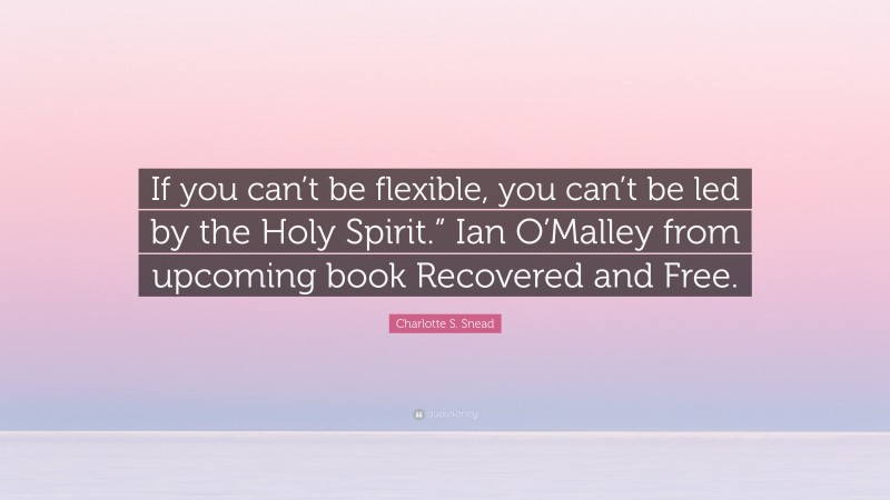 Charlotte S. Snead Quote: “If you can’t be flexible, you can’t be led by the Holy Spirit.” Ian O’Malley from upcoming book Recovered and Free.”