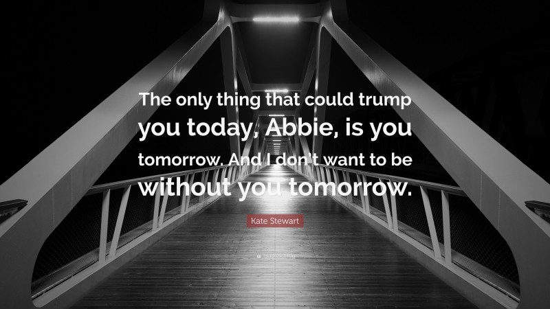 Kate Stewart Quote: “The only thing that could trump you today, Abbie, is you tomorrow. And I don’t want to be without you tomorrow.”