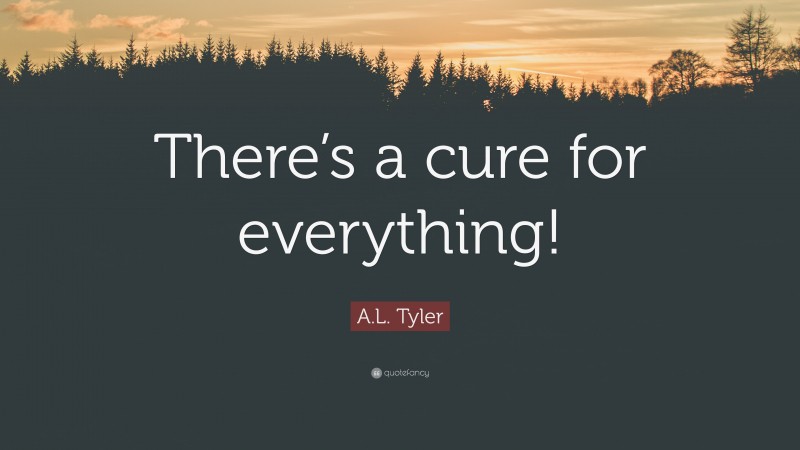 A.L. Tyler Quote: “There’s a cure for everything!”