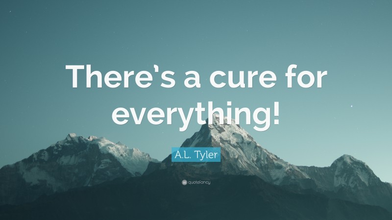 A.L. Tyler Quote: “There’s a cure for everything!”