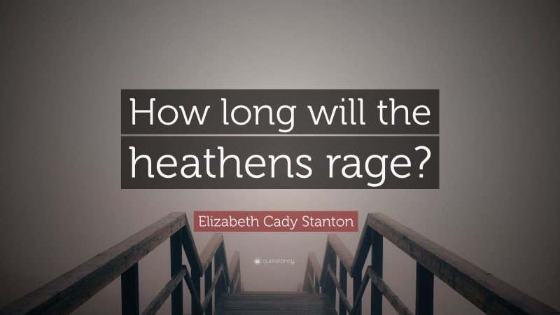Elizabeth Cady Stanton Quote: “How long will the heathens rage?”