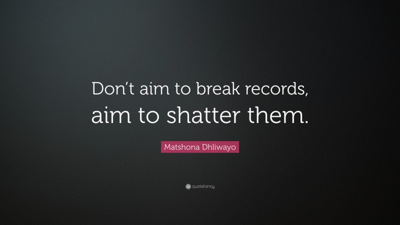 Matshona Dhliwayo Quote: “Don’t aim to break records, aim to shatter them.”