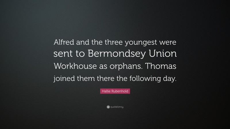 Hallie Rubenhold Quote: “Alfred and the three youngest were sent to Bermondsey Union Workhouse as orphans. Thomas joined them there the following day.”