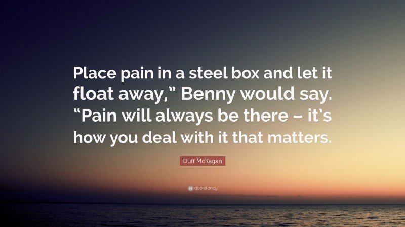 Duff McKagan Quote: “Place pain in a steel box and let it float away,” Benny would say. “Pain will always be there – it’s how you deal with it that matters.”