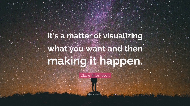 Claire Thompson Quote: “It’s a matter of visualizing what you want and then making it happen.”