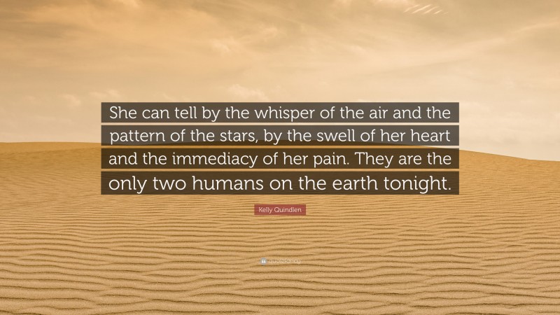 Kelly Quindlen Quote: “She can tell by the whisper of the air and the pattern of the stars, by the swell of her heart and the immediacy of her pain. They are the only two humans on the earth tonight.”