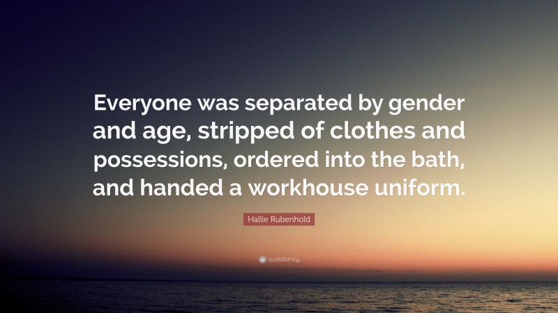 Hallie Rubenhold Quote: “Everyone was separated by gender and age, stripped of clothes and possessions, ordered into the bath, and handed a workhouse uniform.”