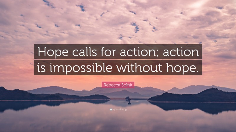 Rebecca Solnit Quote: “Hope calls for action; action is impossible without hope.”