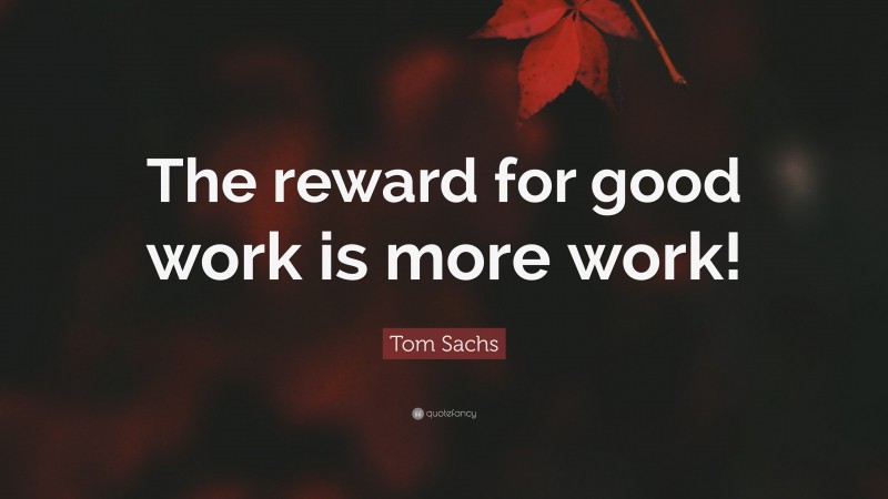 Tom Sachs Quote: “The reward for good work is more work!”
