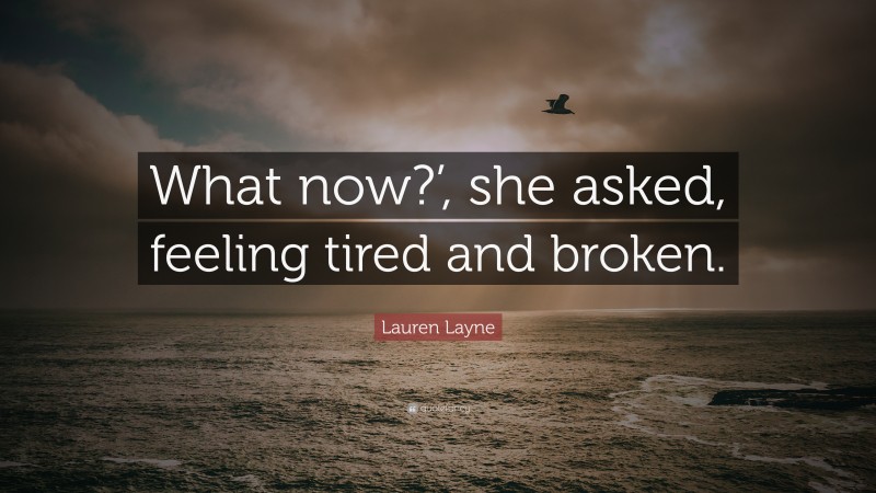 Lauren Layne Quote: “What now?’, she asked, feeling tired and broken.”