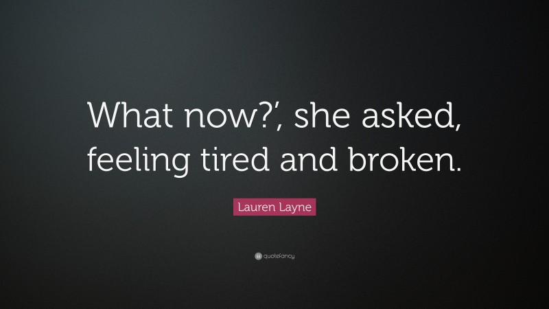 Lauren Layne Quote: “What now?’, she asked, feeling tired and broken.”