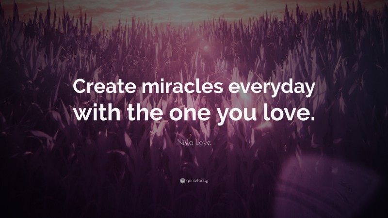 Nisla Love Quote: “Create miracles everyday with the one you love.”