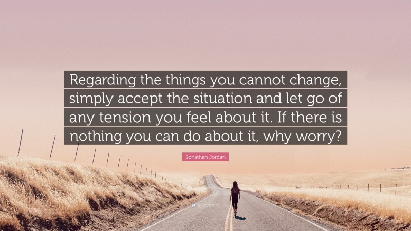 Jonathan Jordan Quote: “Regarding the things you cannot change, simply accept the situation and let go of any tension you feel about it. If there is nothing you can do about it, why worry?”
