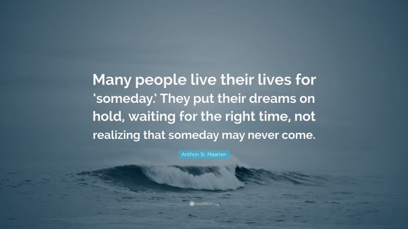 Anthon St. Maarten Quote: “Many people live their lives for ‘someday.’ They put their dreams on hold, waiting for the right time, not realizing that someday may never come.”