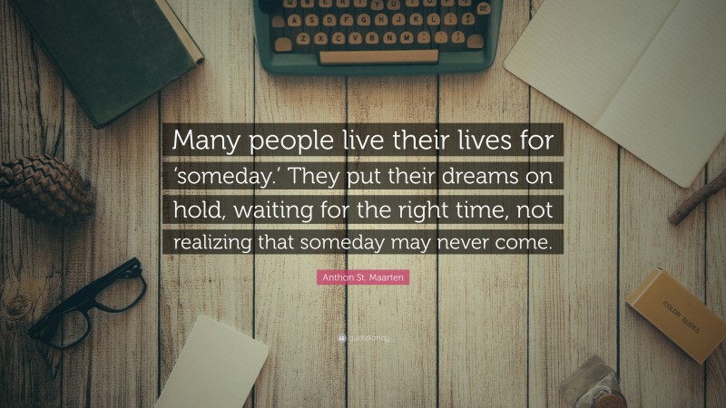 Anthon St. Maarten Quote: “Many people live their lives for ‘someday.’ They put their dreams on hold, waiting for the right time, not realizing that someday may never come.”