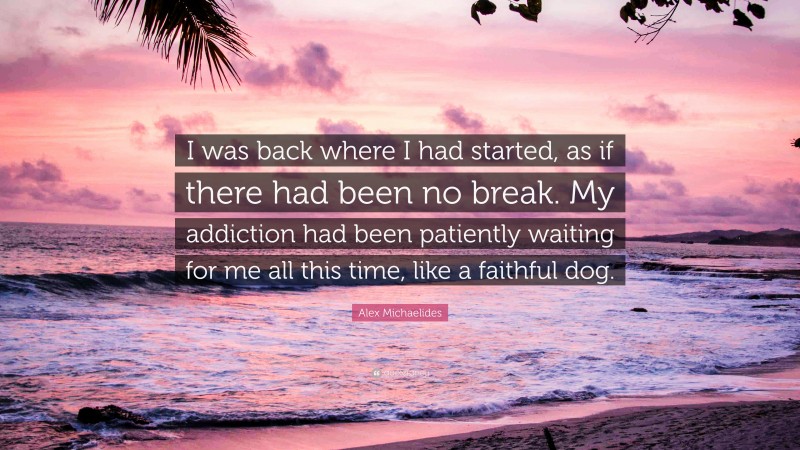 Alex Michaelides Quote: “I was back where I had started, as if there had been no break. My addiction had been patiently waiting for me all this time, like a faithful dog.”