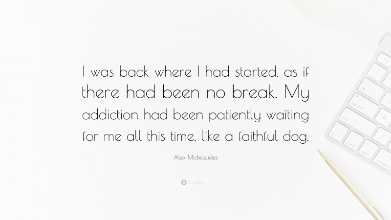 Alex Michaelides Quote: “I was back where I had started, as if there had been no break. My addiction had been patiently waiting for me all this time, like a faithful dog.”