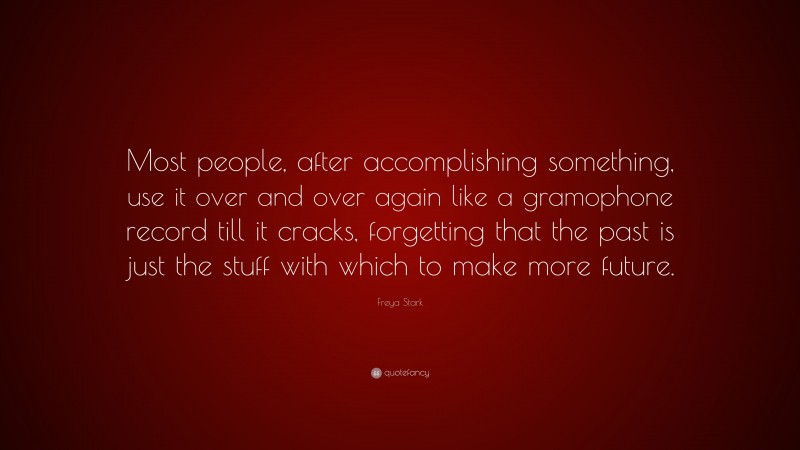 Freya Stark Quote: “Most people, after accomplishing something, use it over and over again like a gramophone record till it cracks, forgetting that the past is just the stuff with which to make more future.”