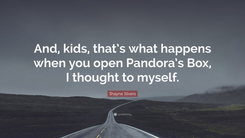 Shayne Silvers Quote: “And, kids, that’s what happens when you open Pandora’s Box, I thought to myself.”