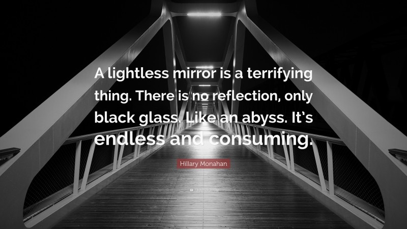 Hillary Monahan Quote: “A lightless mirror is a terrifying thing. There is no reflection, only black glass. Like an abyss. It’s endless and consuming.”