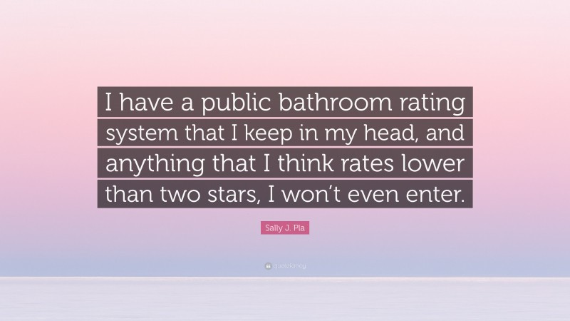 Sally J. Pla Quote: “I have a public bathroom rating system that I keep in my head, and anything that I think rates lower than two stars, I won’t even enter.”