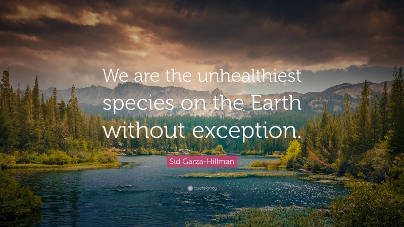 Sid Garza-Hillman Quote: “We are the unhealthiest species on the Earth without exception.”