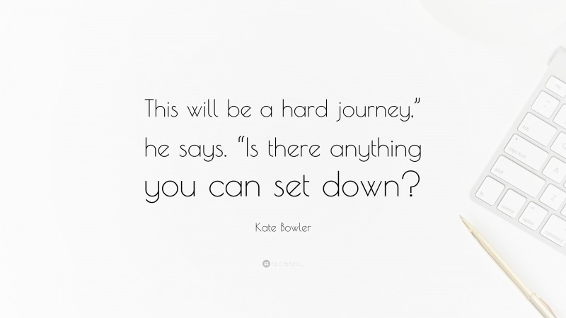 Kate Bowler Quote: “This will be a hard journey,” he says. “Is there anything you can set down?”