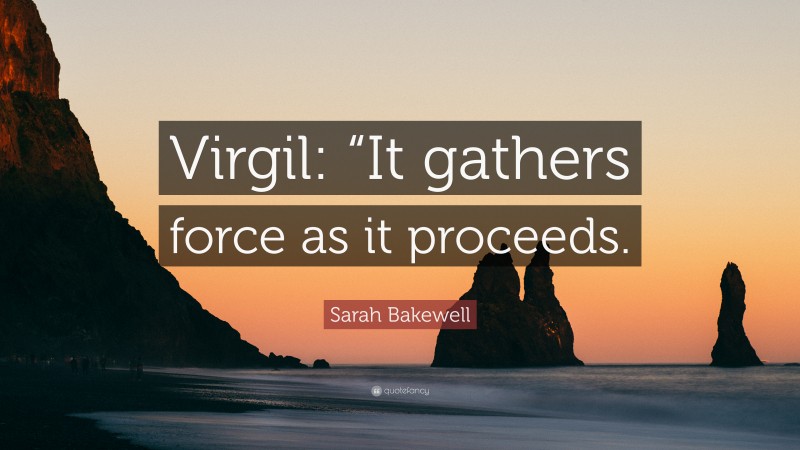 Sarah Bakewell Quote: “Virgil: “It gathers force as it proceeds.”