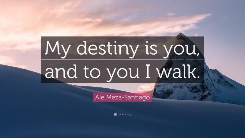 Ale Meza-Santiago Quote: “My destiny is you, and to you I walk.”