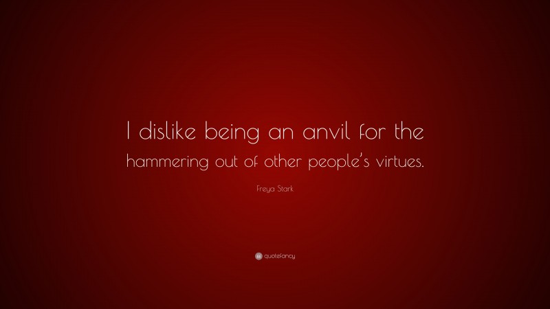 Freya Stark Quote: “I dislike being an anvil for the hammering out of other people’s virtues.”