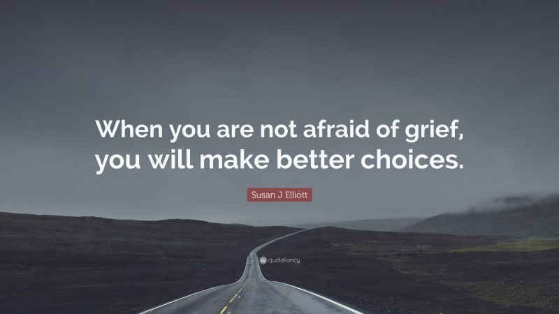 Susan J Elliott Quote: “When you are not afraid of grief, you will make better choices.”